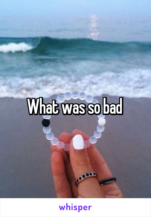 What was so bad 