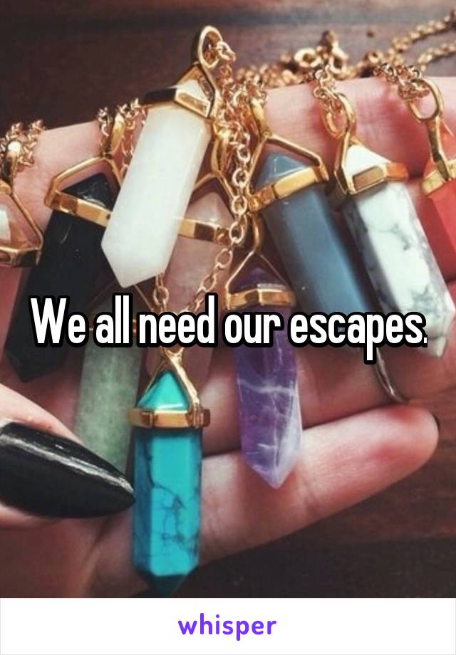We all need our escapes.