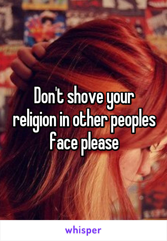 Don't shove your religion in other peoples face please