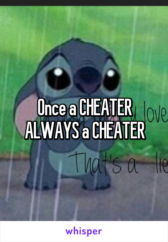 Once a CHEATER ALWAYS a CHEATER