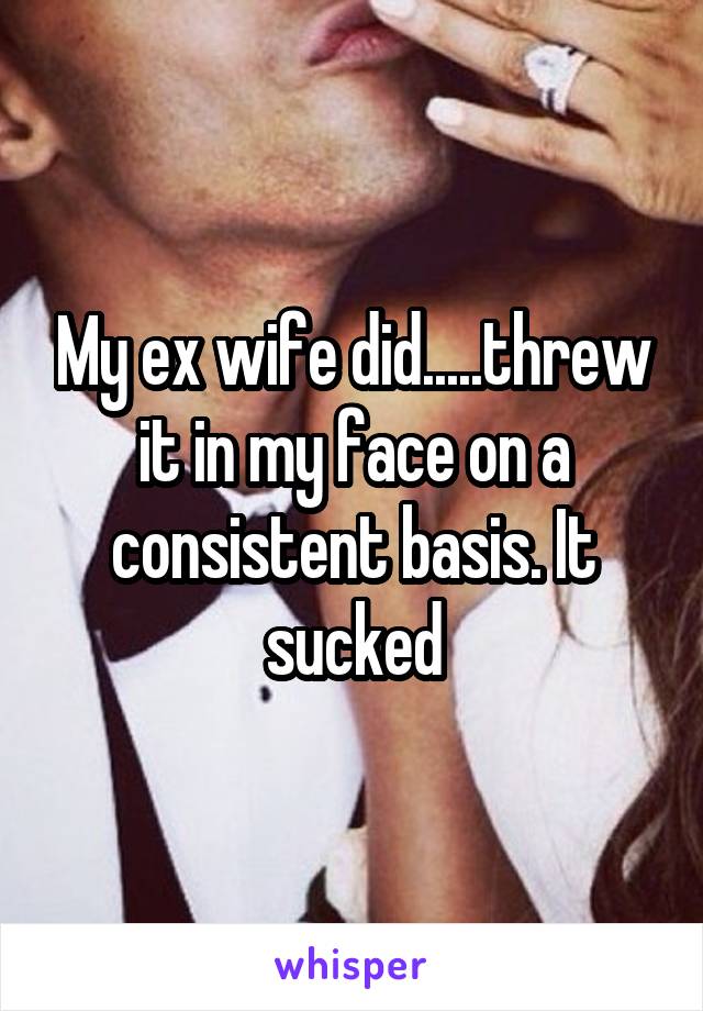 My ex wife did.....threw it in my face on a consistent basis. It sucked