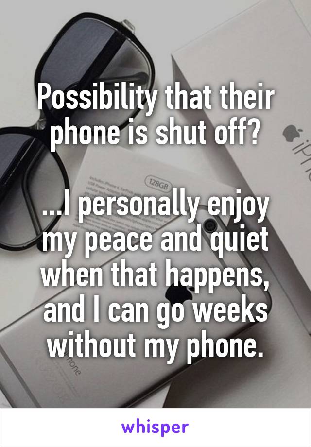 Possibility that their phone is shut off?

...I personally enjoy my peace and quiet when that happens, and I can go weeks without my phone.