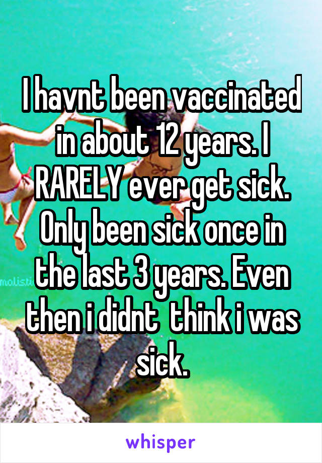 I havnt been vaccinated in about 12 years. I RARELY ever get sick. Only been sick once in the last 3 years. Even then i didnt  think i was sick.