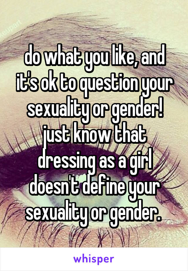 do what you like, and it's ok to question your sexuality or gender! just know that dressing as a girl doesn't define your sexuality or gender. 