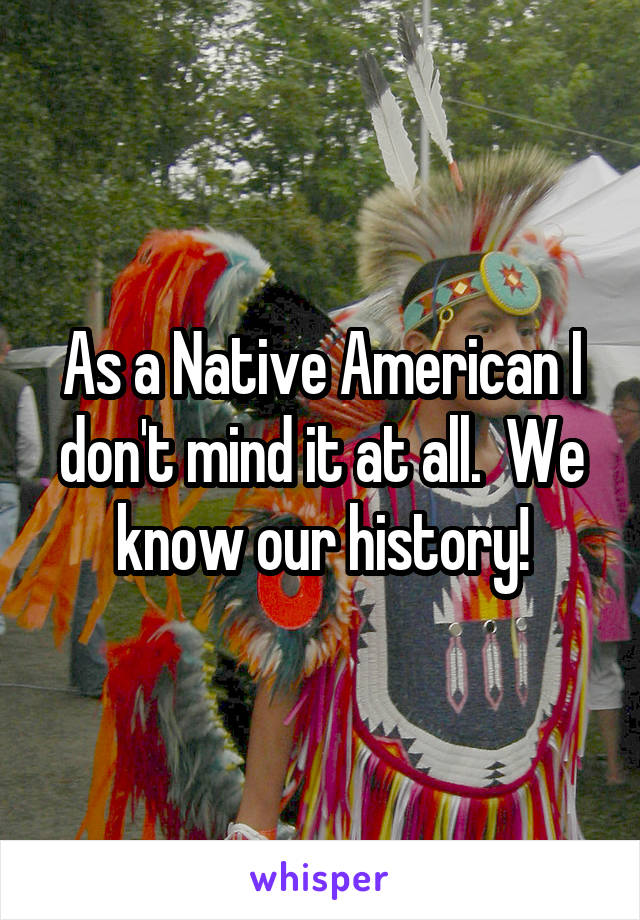 As a Native American I don't mind it at all.  We know our history!