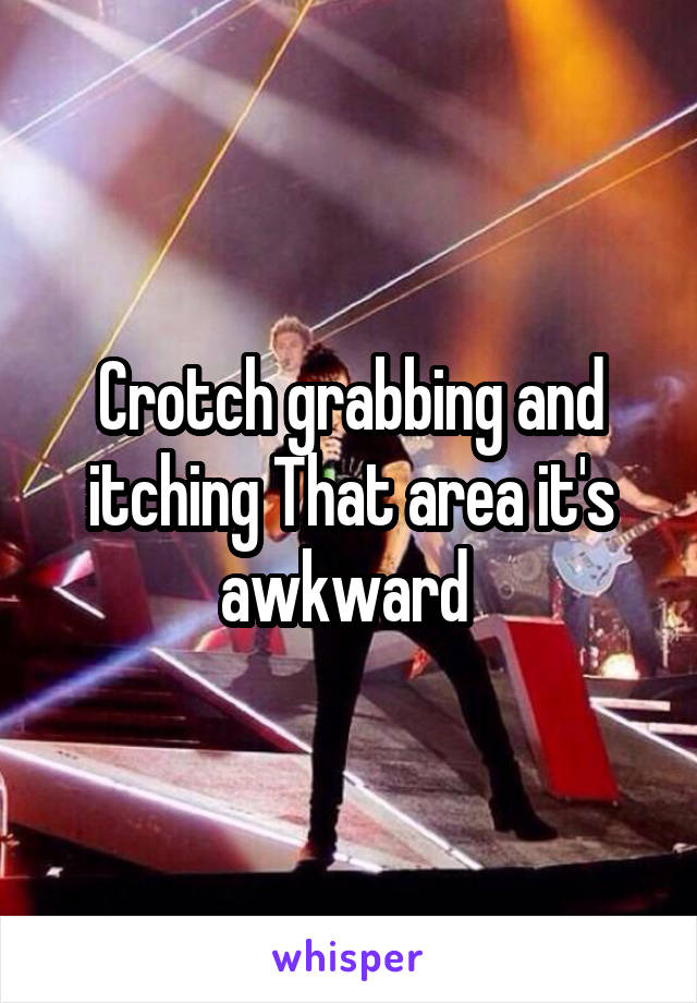 Crotch grabbing and itching That area it's awkward 