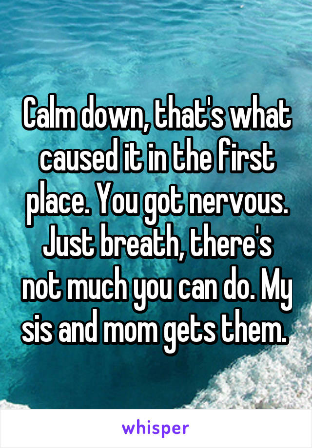 Calm down, that's what caused it in the first place. You got nervous. Just breath, there's not much you can do. My sis and mom gets them. 