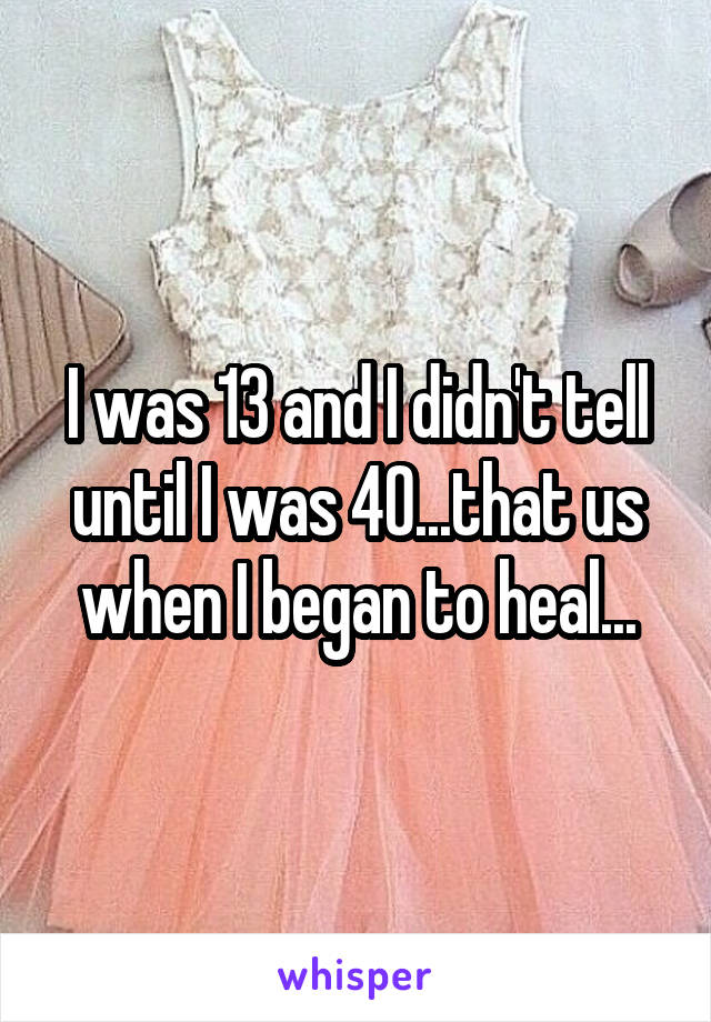 I was 13 and I didn't tell until I was 40...that us when I began to heal...