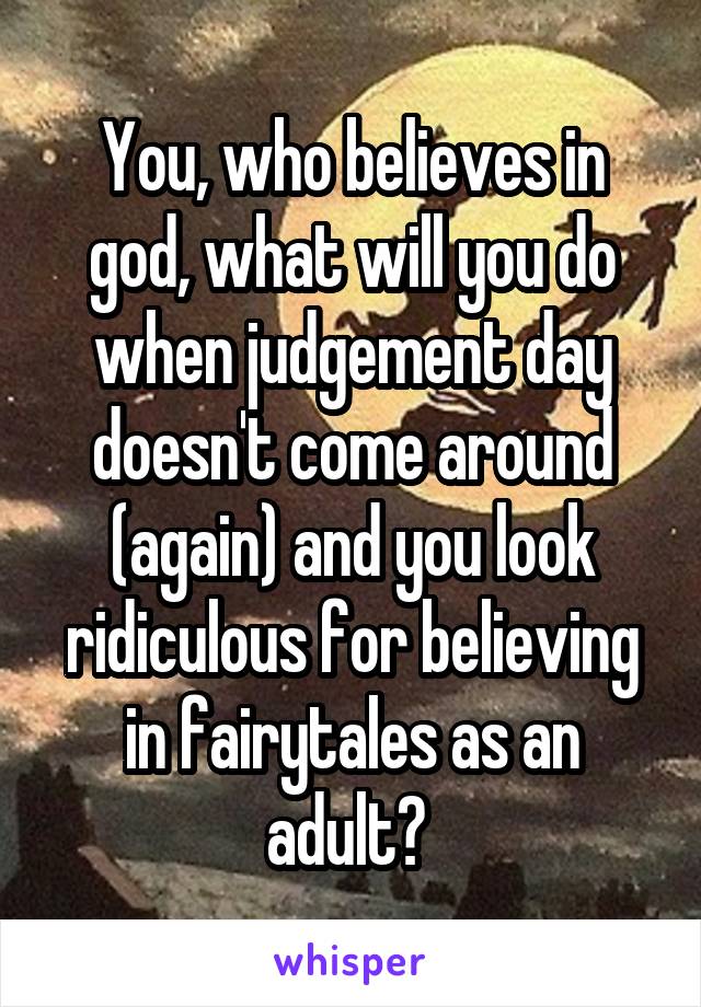 You, who believes in god, what will you do when judgement day doesn't come around (again) and you look ridiculous for believing in fairytales as an adult? 