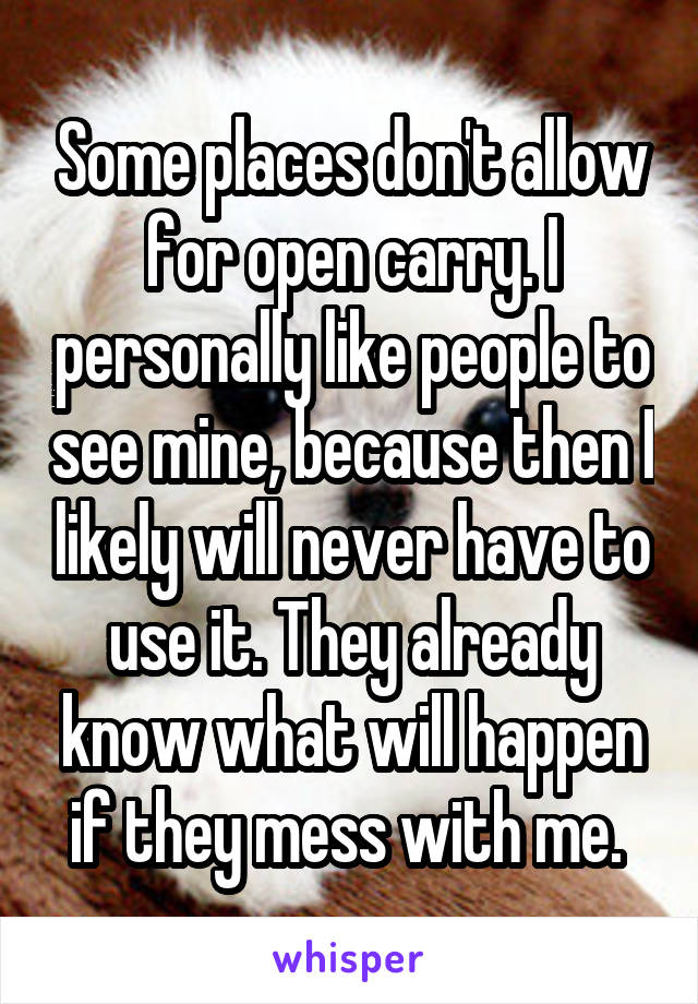 Some places don't allow for open carry. I personally like people to see mine, because then I likely will never have to use it. They already know what will happen if they mess with me. 