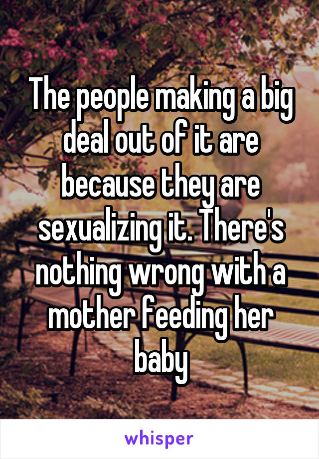 The people making a big deal out of it are because they are sexualizing it. There's nothing wrong with a mother feeding her baby