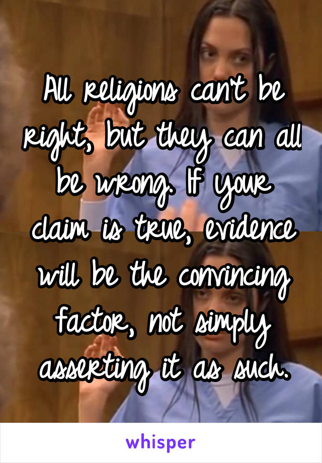 All religions can't be right, but they can all be wrong. If your claim is true, evidence will be the convincing factor, not simply asserting it as such.