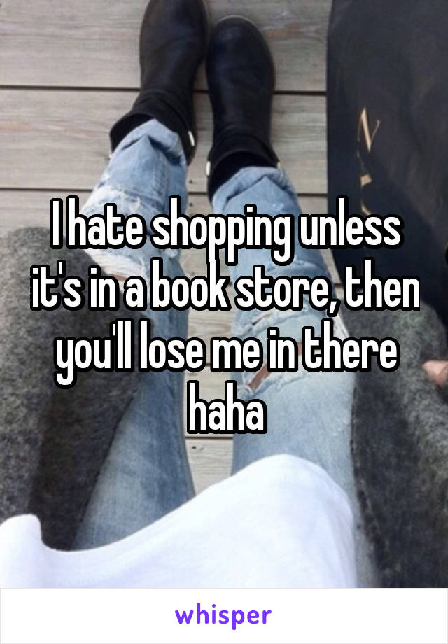 I hate shopping unless it's in a book store, then you'll lose me in there haha