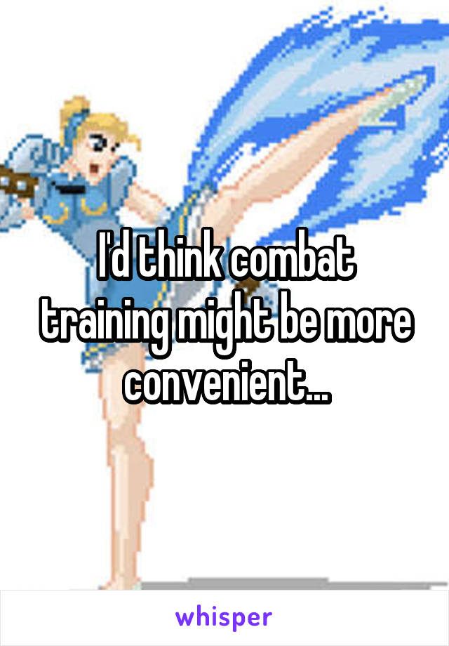 I'd think combat training might be more convenient...