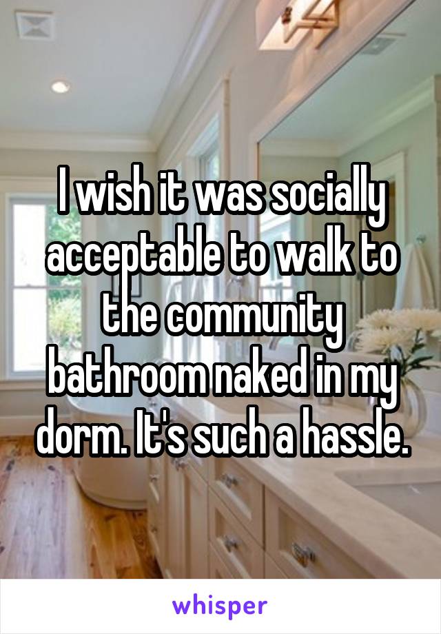 I wish it was socially acceptable to walk to the community bathroom naked in my dorm. It's such a hassle.