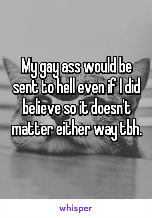 My gay ass would be sent to hell even if I did believe so it doesn't matter either way tbh. 