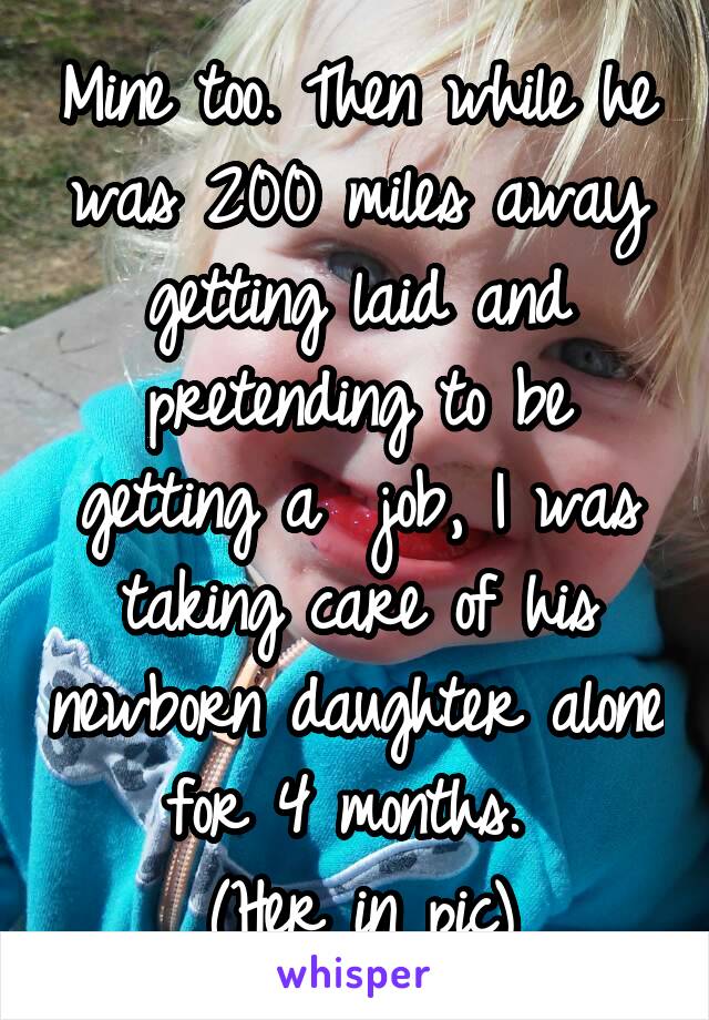 Mine too. Then while he was 200 miles away getting laid and pretending to be getting a  job, I was taking care of his newborn daughter alone for 4 months. 
(Her in pic)