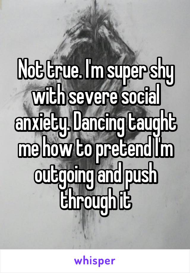 Not true. I'm super shy with severe social anxiety. Dancing taught me how to pretend I'm outgoing and push through it