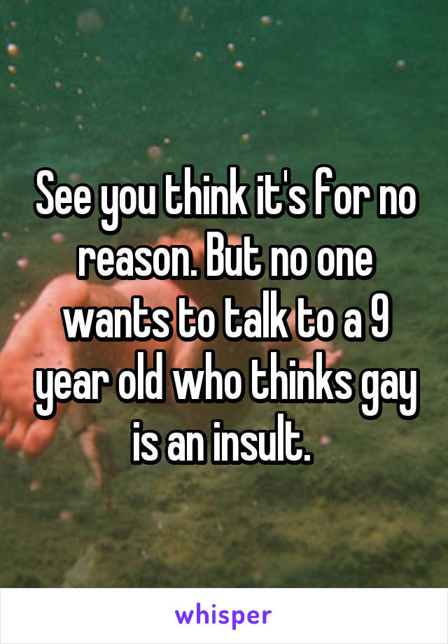 See you think it's for no reason. But no one wants to talk to a 9 year old who thinks gay is an insult. 