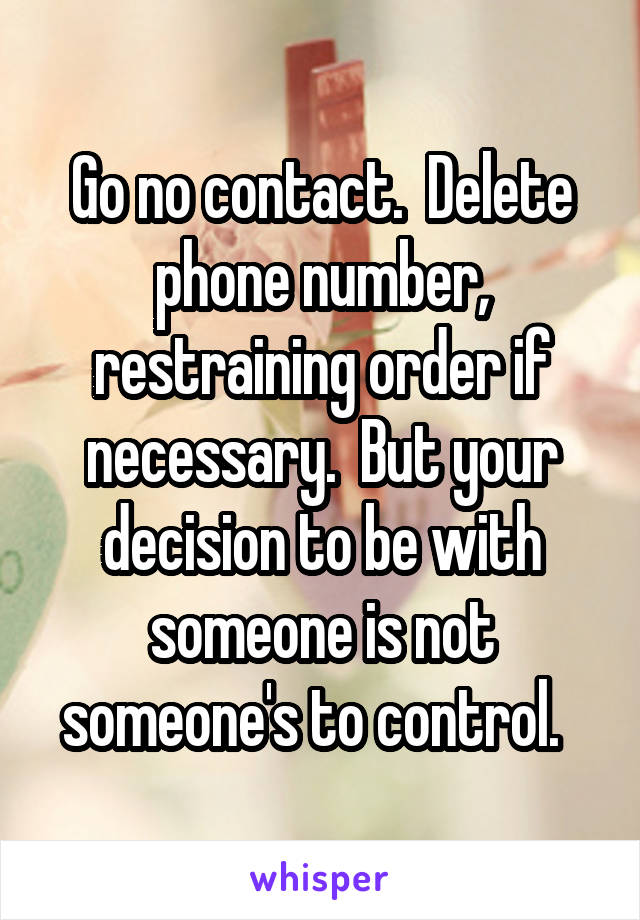 Go no contact.  Delete phone number, restraining order if necessary.  But your decision to be with someone is not someone's to control.  