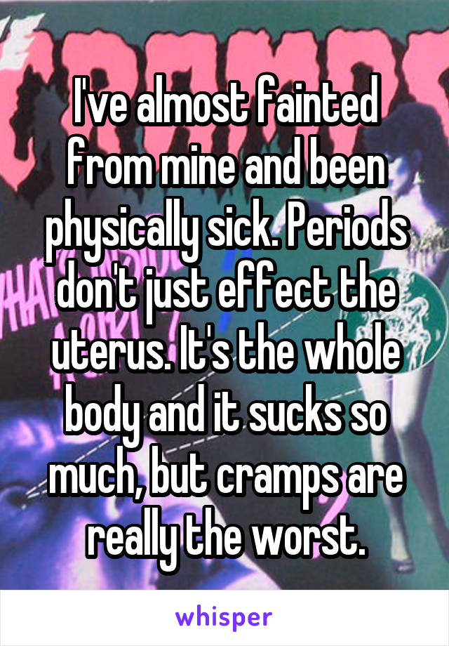 I've almost fainted from mine and been physically sick. Periods don't just effect the uterus. It's the whole body and it sucks so much, but cramps are really the worst.