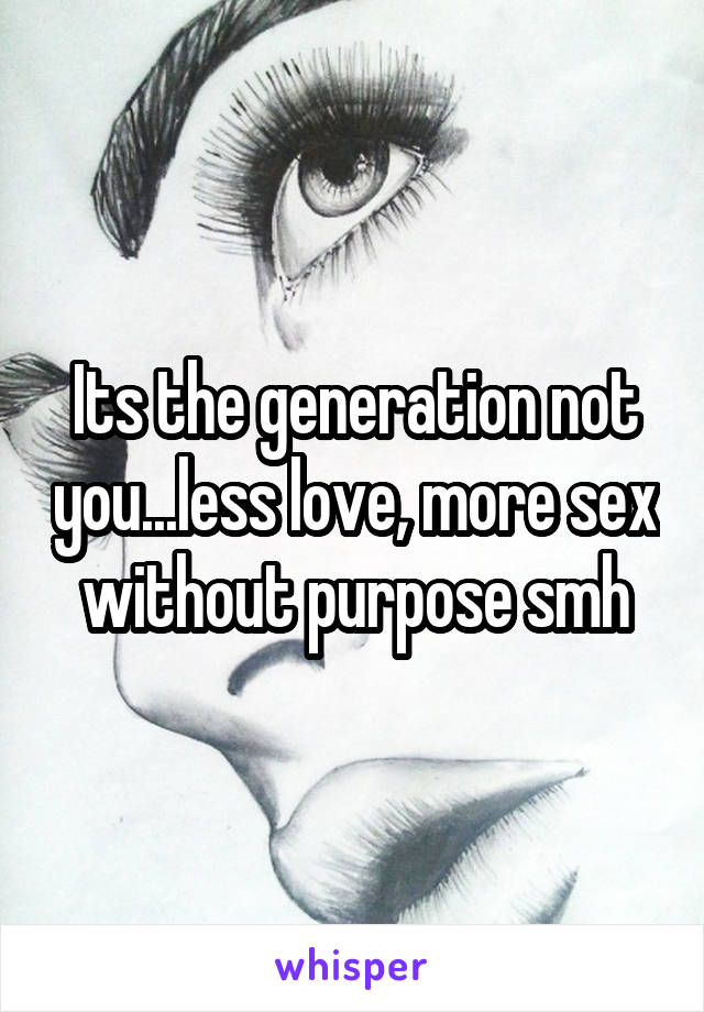 Its the generation not you...less love, more sex without purpose smh
