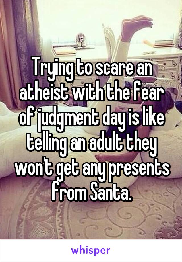 Trying to scare an atheist with the fear of judgment day is like telling an adult they won't get any presents from Santa.