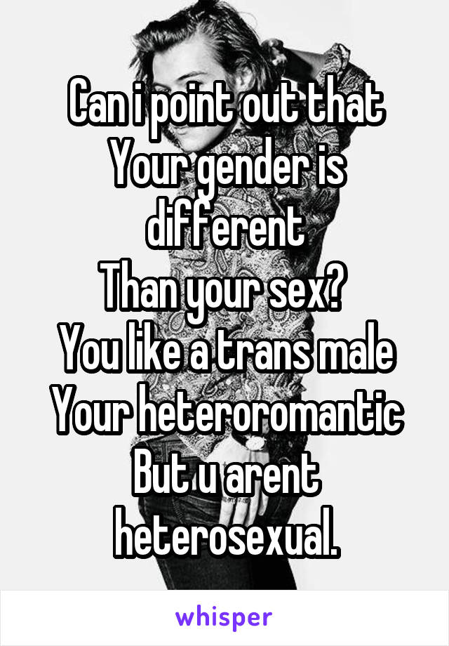 Can i point out that
Your gender is different
Than your sex? 
You like a trans male
Your heteroromantic
But u arent heterosexual.