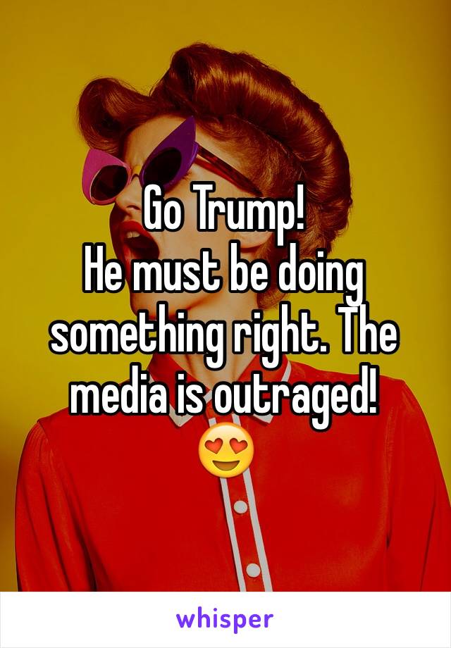 Go Trump! 
He must be doing something right. The media is outraged! 
😍