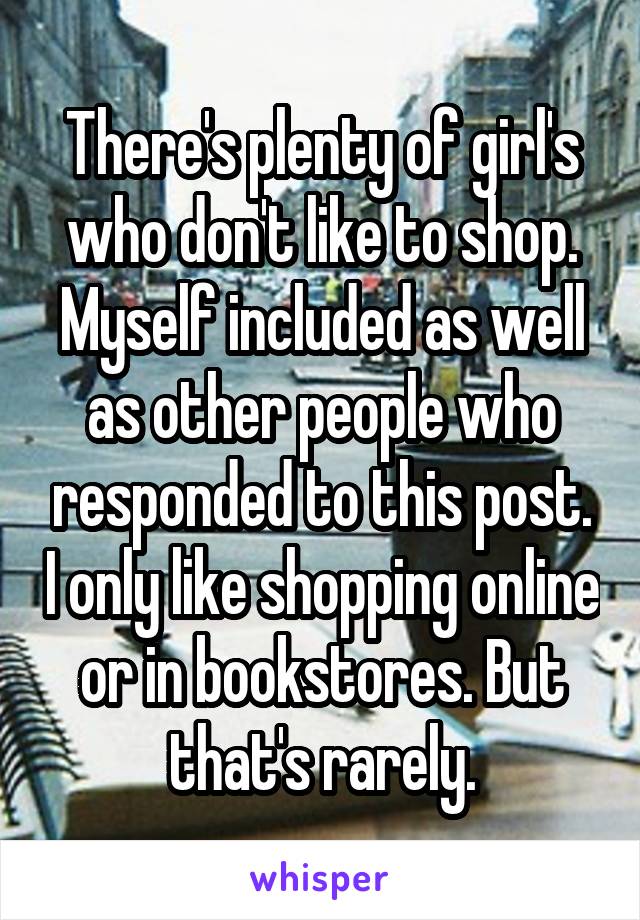 There's plenty of girl's who don't like to shop. Myself included as well as other people who responded to this post. I only like shopping online or in bookstores. But that's rarely.