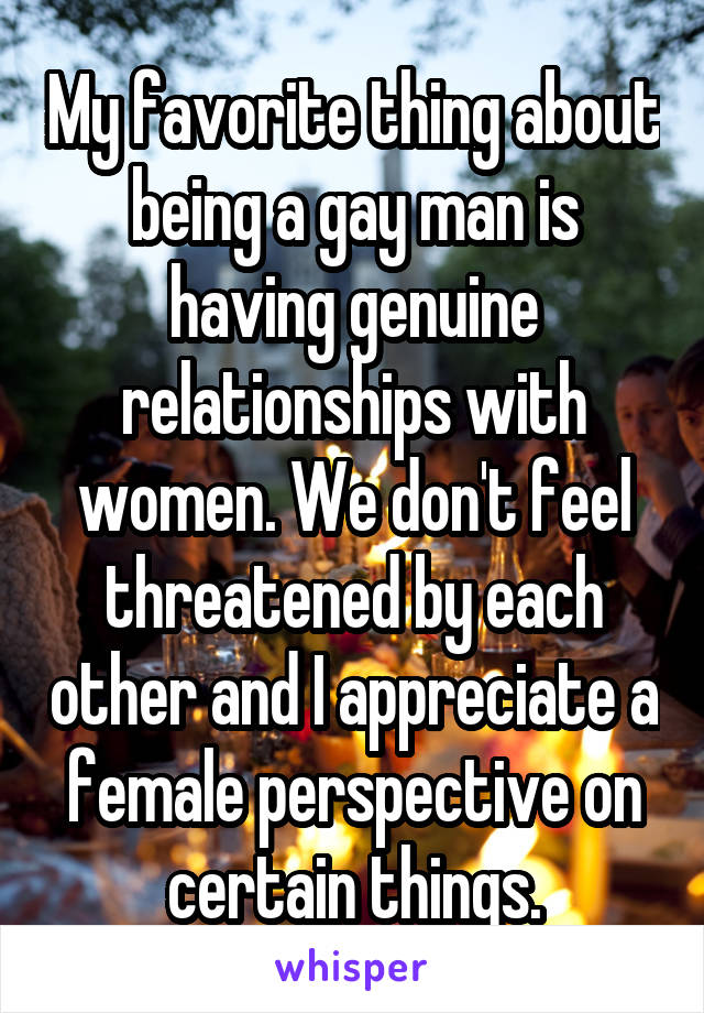 My favorite thing about being a gay man is having genuine relationships with women. We don