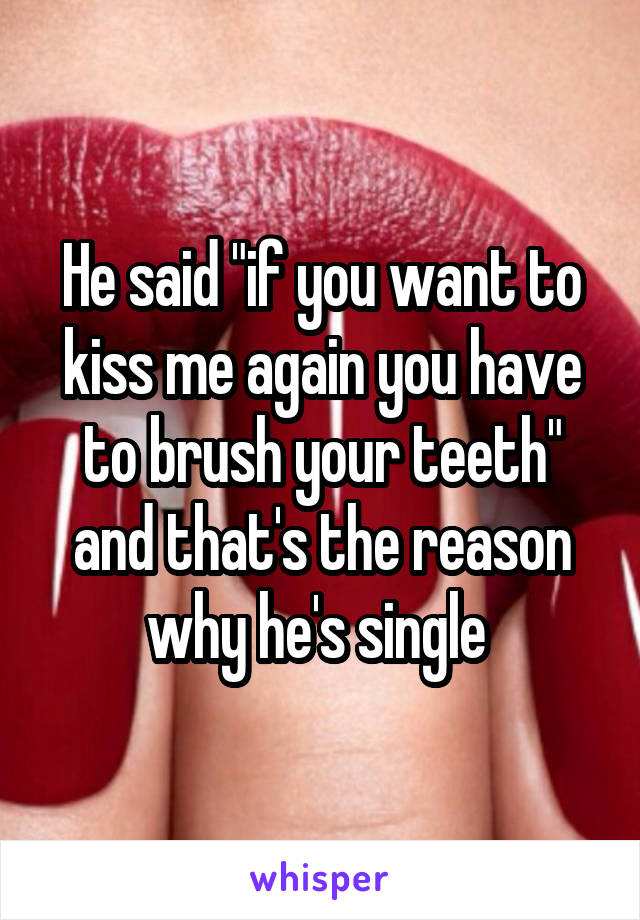 He said "if you want to kiss me again you have to brush your teeth" and that's the reason why he's single 