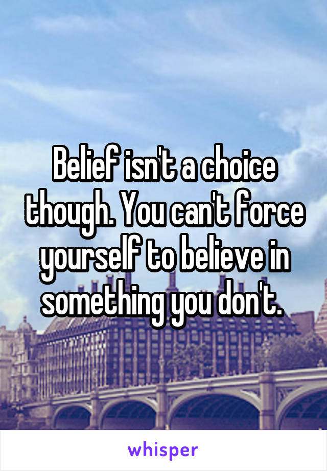 Belief isn't a choice though. You can't force yourself to believe in something you don't. 