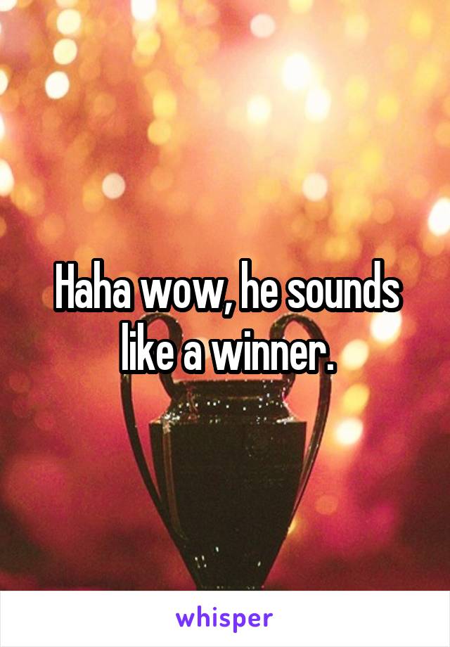 Haha wow, he sounds like a winner.