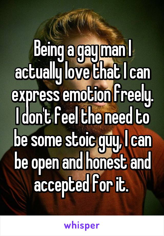 Being a gay man I actually love that I can express emotion freely. I don