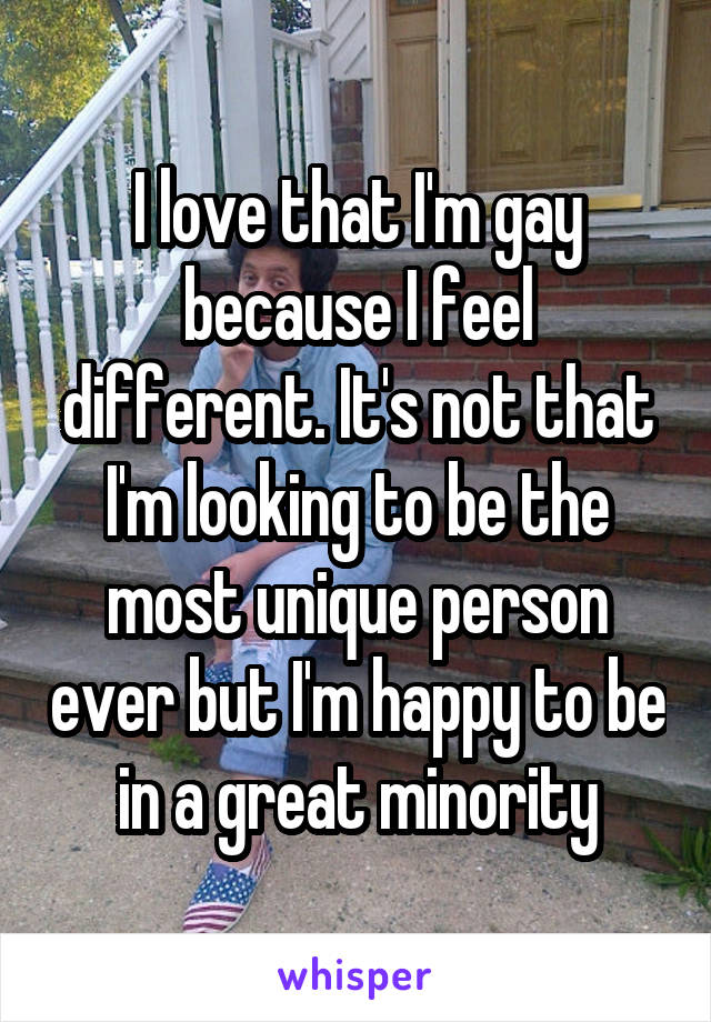 I love that I'm gay because I feel different. It's not that I'm looking to be the most unique person ever but I'm happy to be in a great minority