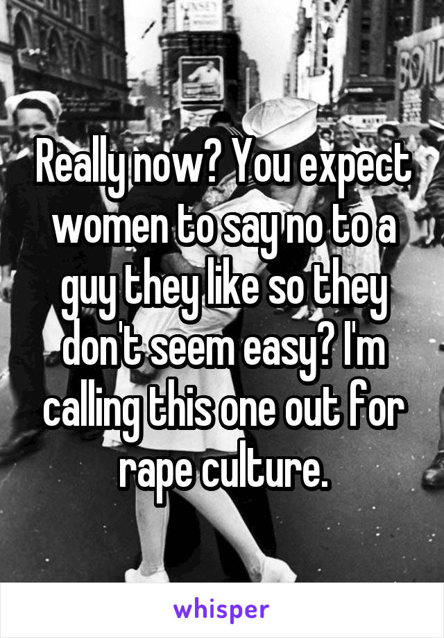 Really now? You expect women to say no to a guy they like so they don't seem easy? I'm calling this one out for rape culture.