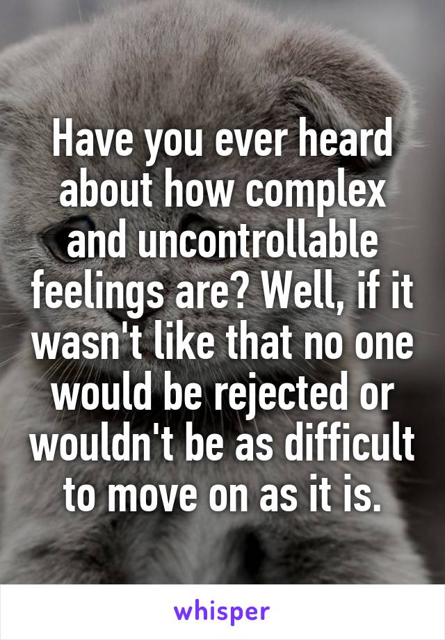 Have you ever heard about how complex and uncontrollable feelings are? Well, if it wasn't like that no one would be rejected or wouldn't be as difficult to move on as it is.