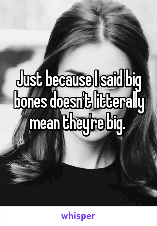 Just because I said big bones doesn't litterally mean they're big. 
