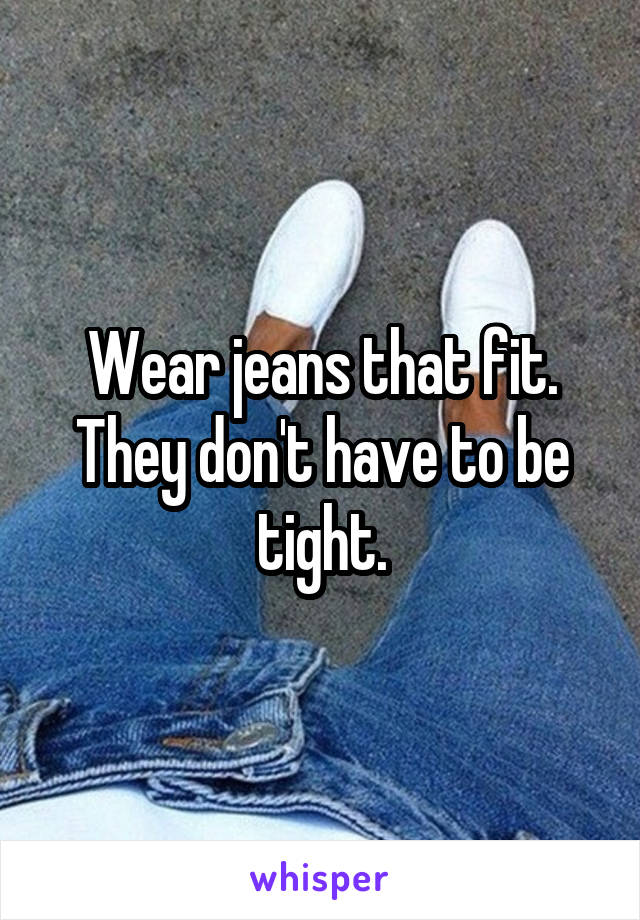 Wear jeans that fit. They don't have to be tight.