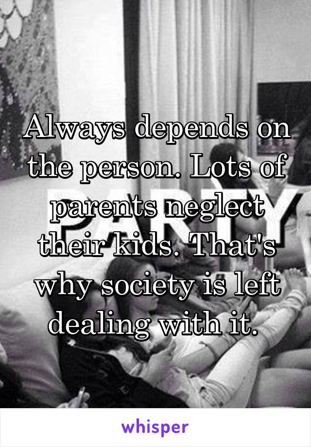 Always depends on the person. Lots of parents neglect their kids. That's why society is left dealing with it. 