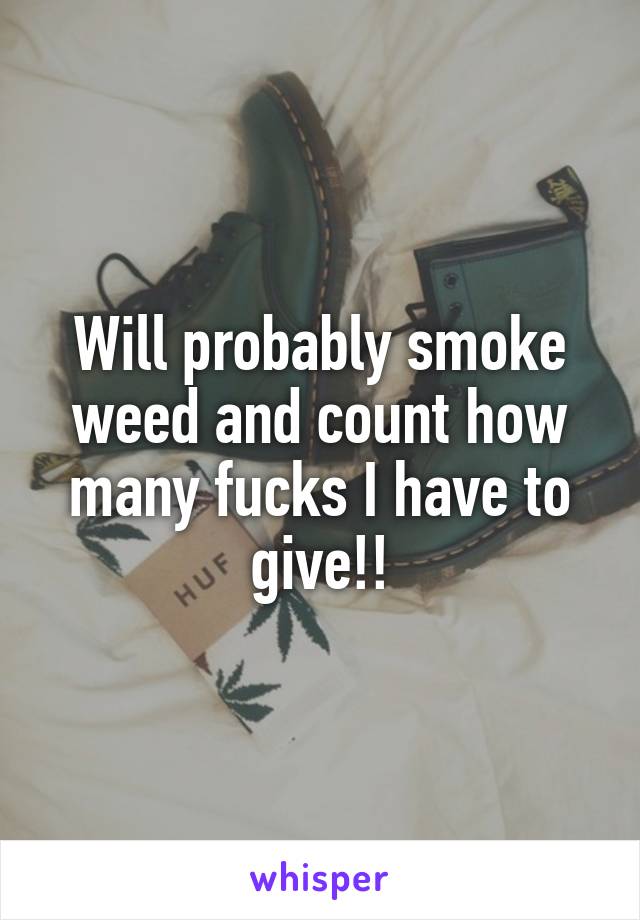 Will probably smoke weed and count how many fucks I have to give!!