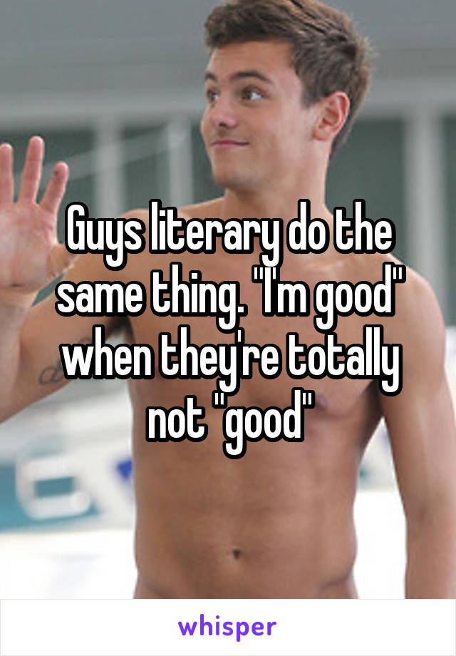 Guys literary do the same thing. "I'm good" when they're totally not "good"