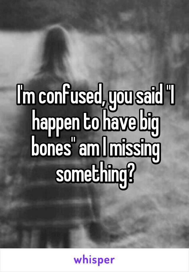 I'm confused, you said "I happen to have big bones" am I missing something?