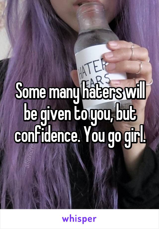 Some many haters will be given to you, but confidence. You go girl.