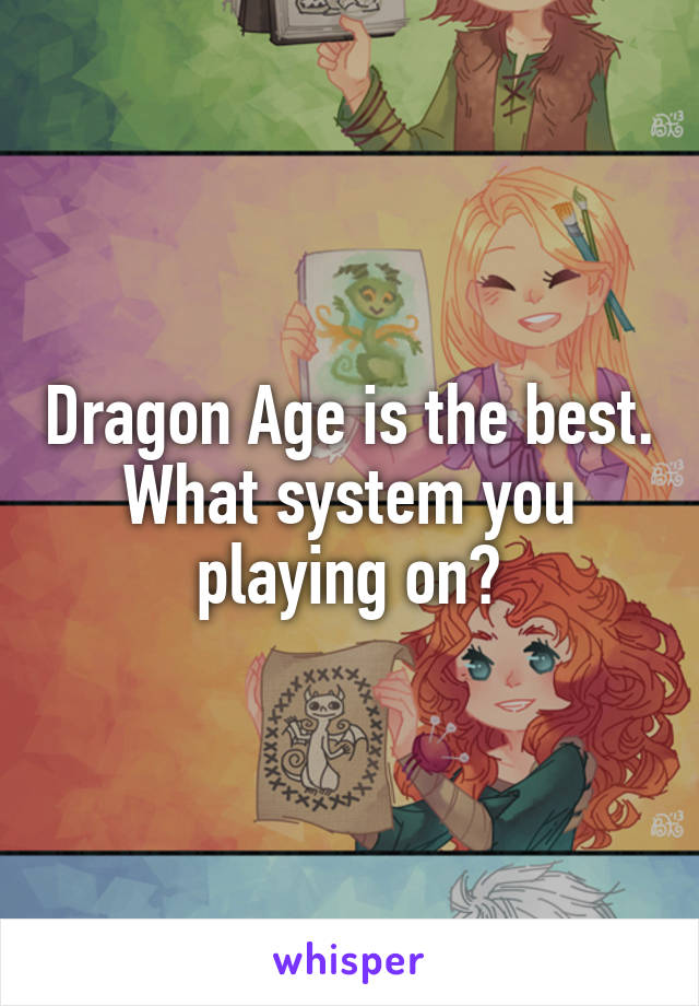 Dragon Age is the best. What system you playing on?