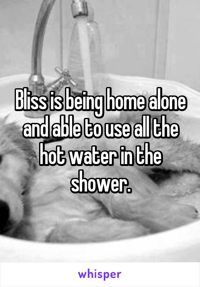 Bliss is being home alone and able to use all the hot water in the shower.