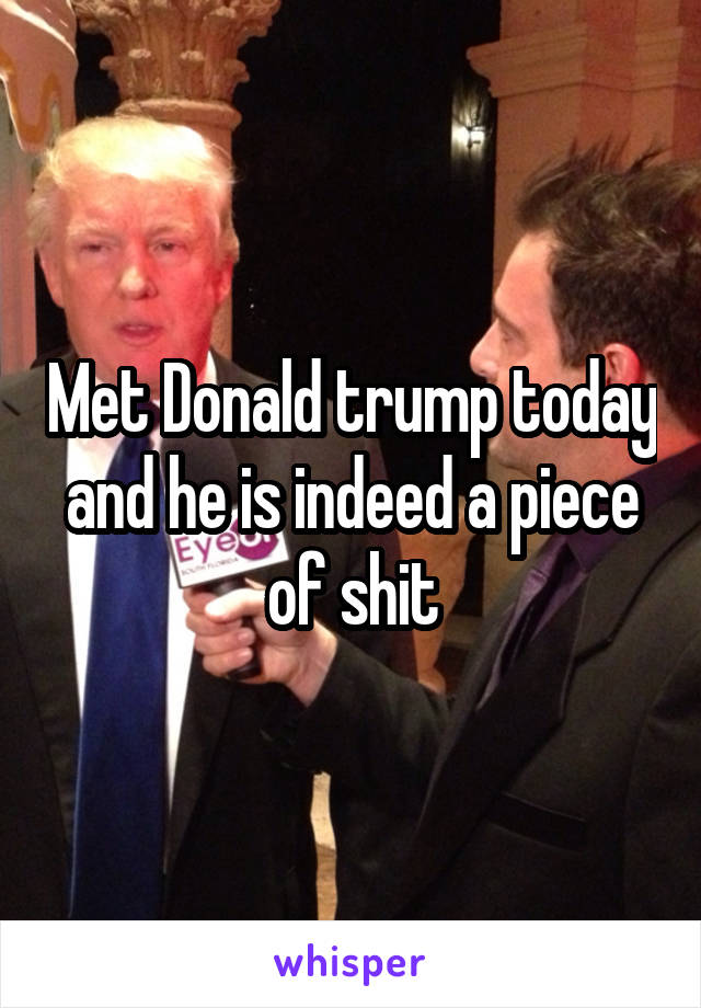 Met Donald trump today and he is indeed a piece of shit