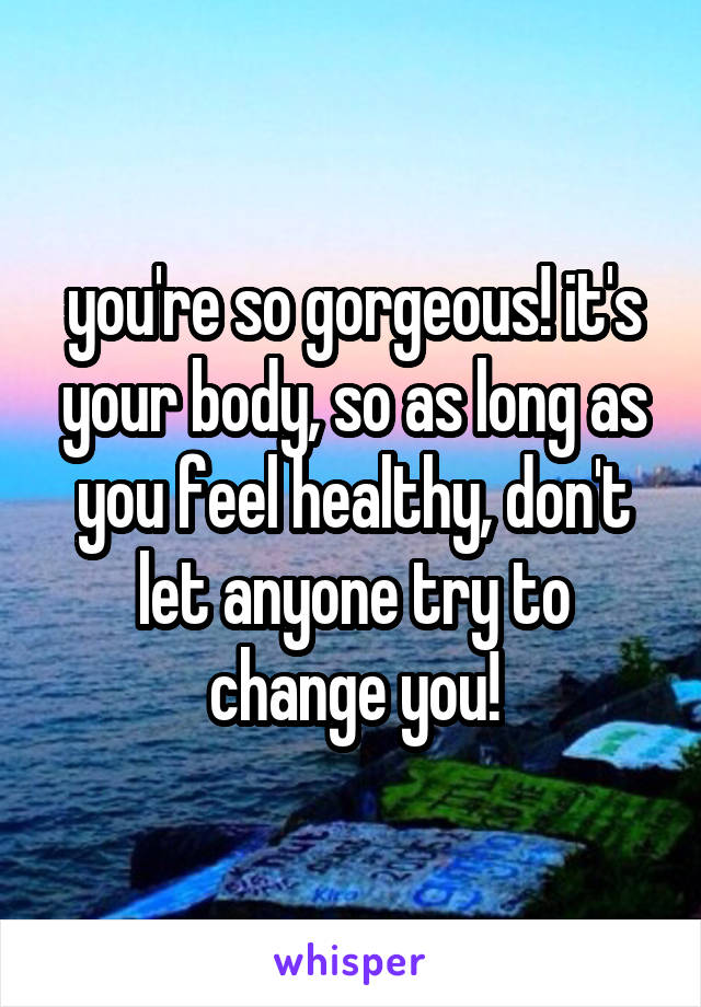 you're so gorgeous! it's your body, so as long as you feel healthy, don't let anyone try to change you!