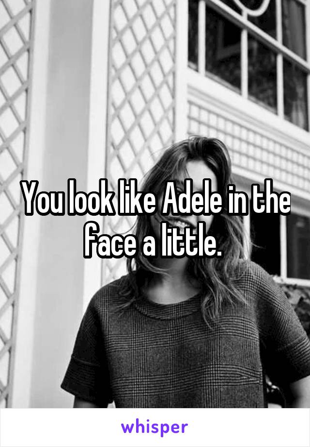 You look like Adele in the face a little. 